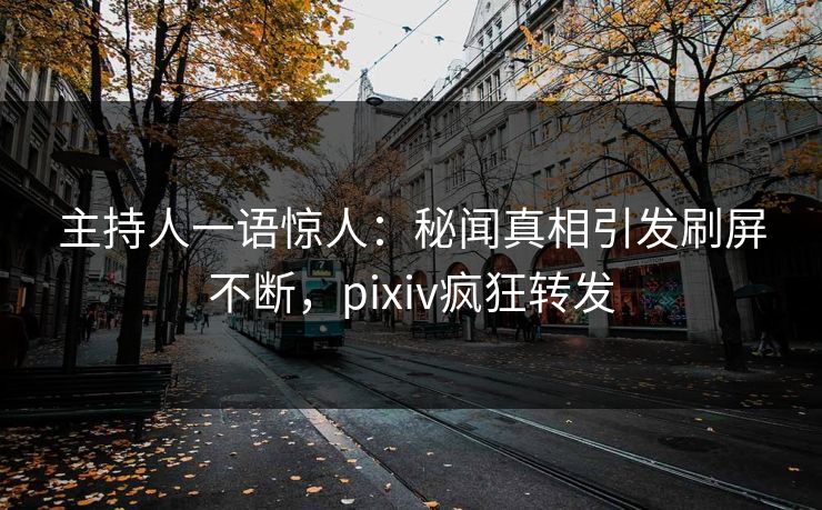 主持人一语惊人：秘闻真相引发刷屏不断，pixiv疯狂转发