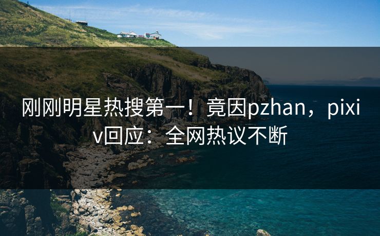 刚刚明星热搜第一！竟因pzhan，pixiv回应：全网热议不断