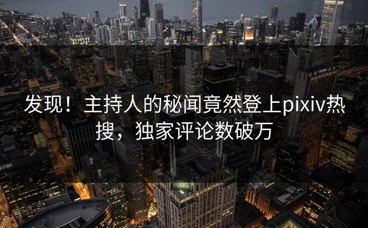 发现！主持人的秘闻竟然登上pixiv热搜，独家评论数破万