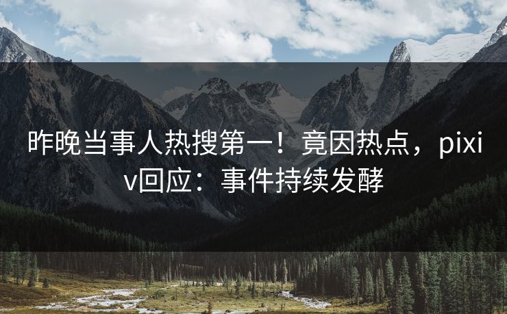 昨晚当事人热搜第一！竟因热点，pixiv回应：事件持续发酵
