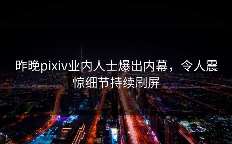昨晚pixiv业内人士爆出内幕，令人震惊细节持续刷屏