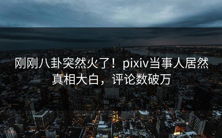刚刚八卦突然火了！pixiv当事人居然真相大白，评论数破万