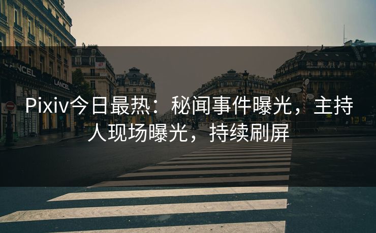 Pixiv今日最热：秘闻事件曝光，主持人现场曝光，持续刷屏