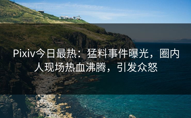 Pixiv今日最热：猛料事件曝光，圈内人现场热血沸腾，引发众怒