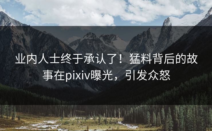 业内人士终于承认了！猛料背后的故事在pixiv曝光，引发众怒
