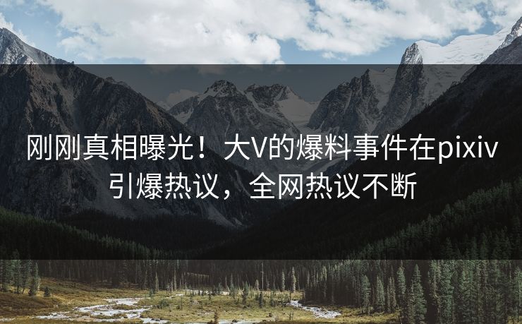 刚刚真相曝光！大V的爆料事件在pixiv引爆热议，全网热议不断