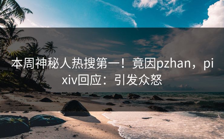 本周神秘人热搜第一！竟因pzhan，pixiv回应：引发众怒