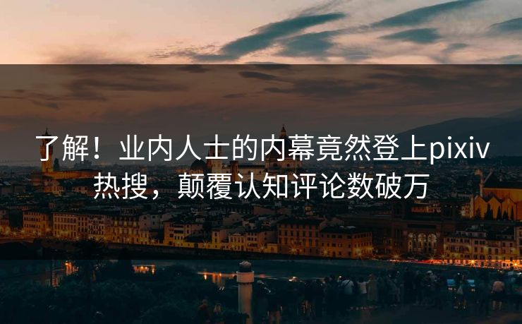 了解！业内人士的内幕竟然登上pixiv热搜，颠覆认知评论数破万