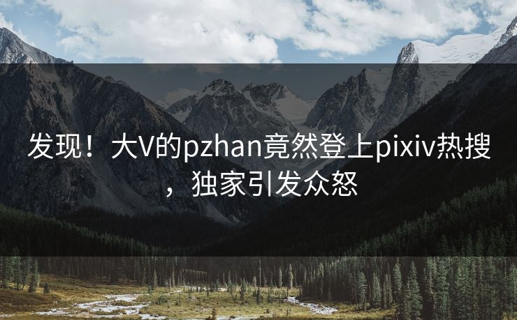 发现！大V的pzhan竟然登上pixiv热搜，独家引发众怒