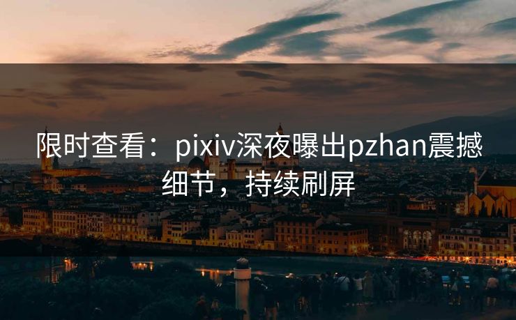 限时查看：pixiv深夜曝出pzhan震撼细节，持续刷屏