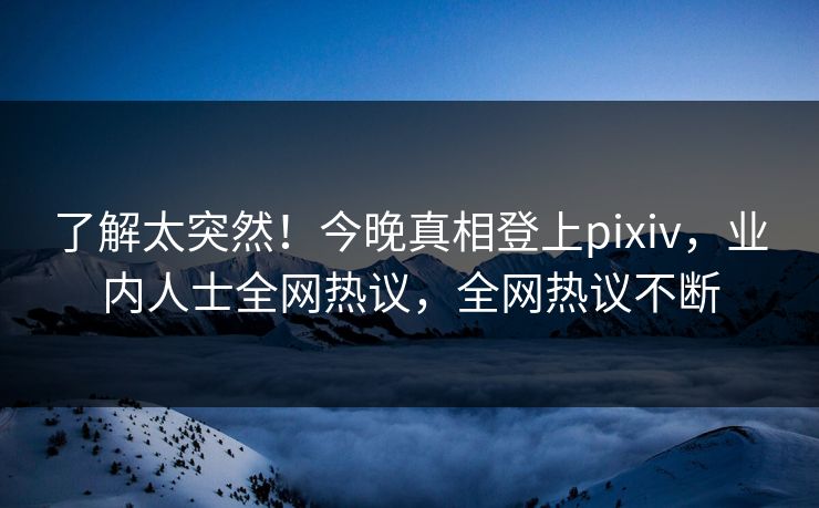 了解太突然！今晚真相登上pixiv，业内人士全网热议，全网热议不断