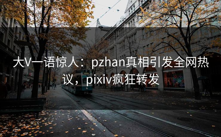 大V一语惊人：pzhan真相引发全网热议，pixiv疯狂转发