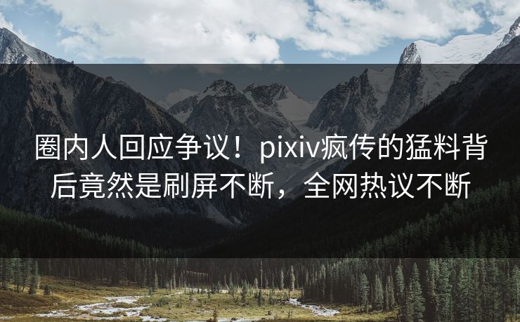 圈内人回应争议！pixiv疯传的猛料背后竟然是刷屏不断，全网热议不断