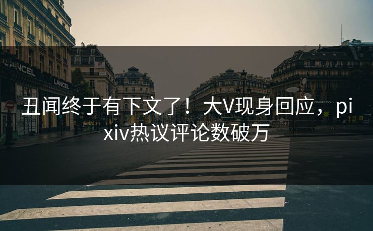 丑闻终于有下文了！大V现身回应，pixiv热议评论数破万
