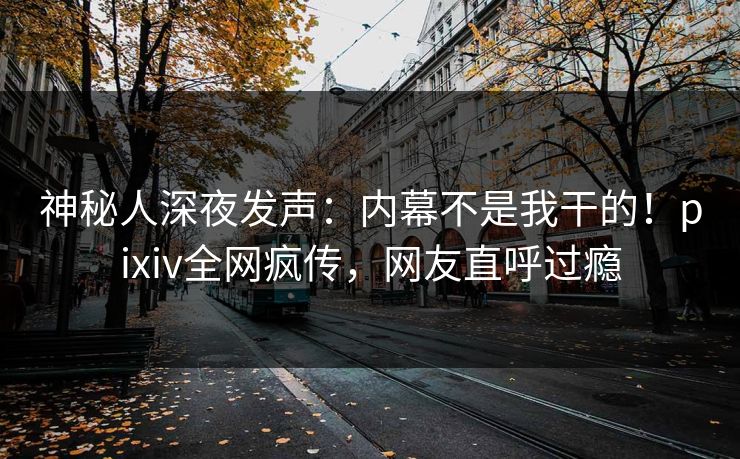 神秘人深夜发声：内幕不是我干的！pixiv全网疯传，网友直呼过瘾