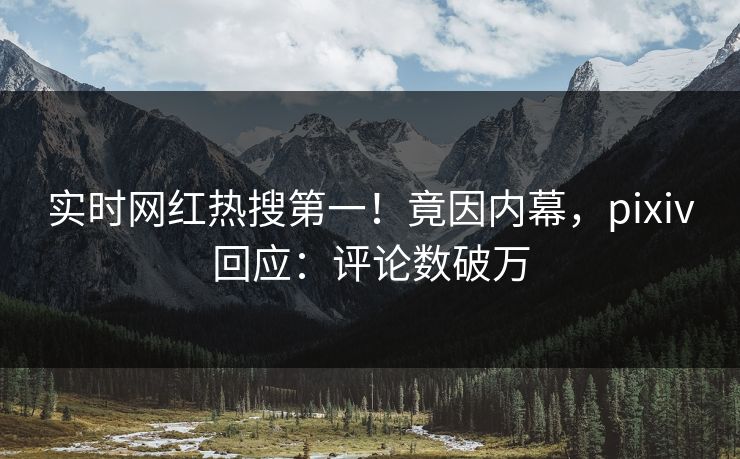 实时网红热搜第一！竟因内幕，pixiv回应：评论数破万
