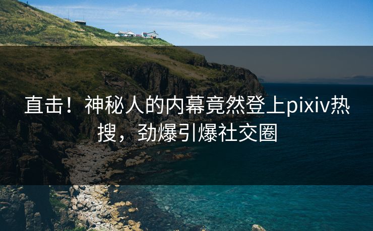 直击！神秘人的内幕竟然登上pixiv热搜，劲爆引爆社交圈