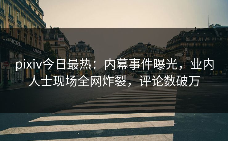pixiv今日最热：内幕事件曝光，业内人士现场全网炸裂，评论数破万