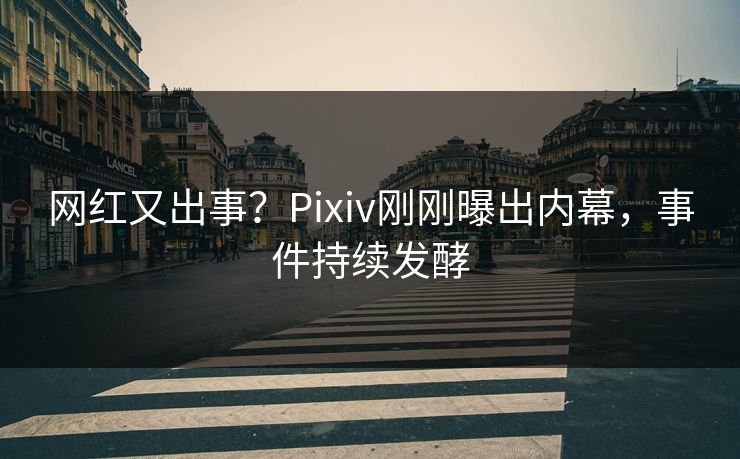 网红又出事？Pixiv刚刚曝出内幕，事件持续发酵