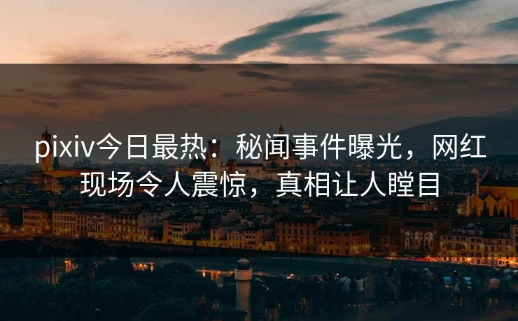 pixiv今日最热：秘闻事件曝光，网红现场令人震惊，真相让人瞠目