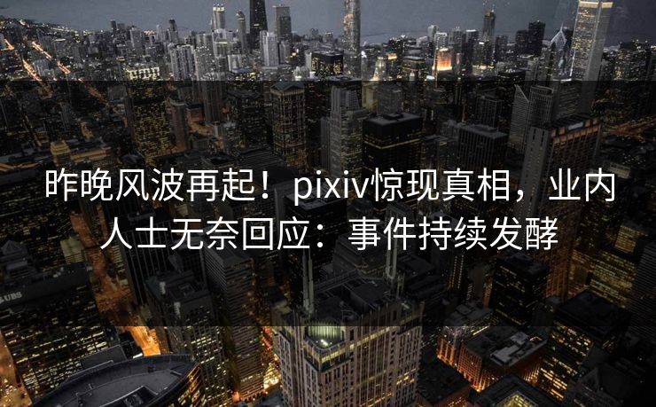 昨晚风波再起！pixiv惊现真相，业内人士无奈回应：事件持续发酵