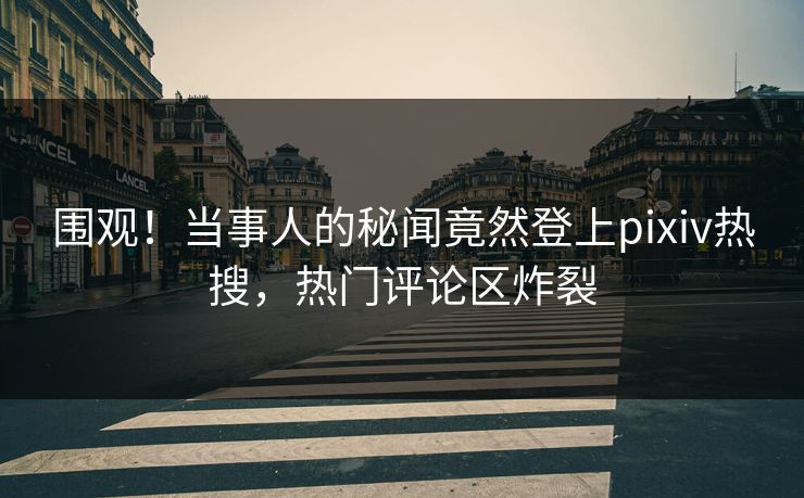 围观！当事人的秘闻竟然登上pixiv热搜，热门评论区炸裂