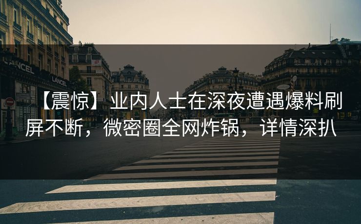 【震惊】业内人士在深夜遭遇爆料刷屏不断，微密圈全网炸锅，详情深扒
