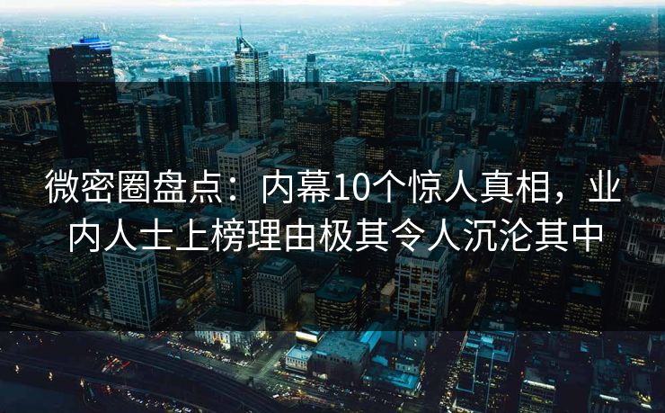 微密圈盘点：内幕10个惊人真相，业内人士上榜理由极其令人沉沦其中
