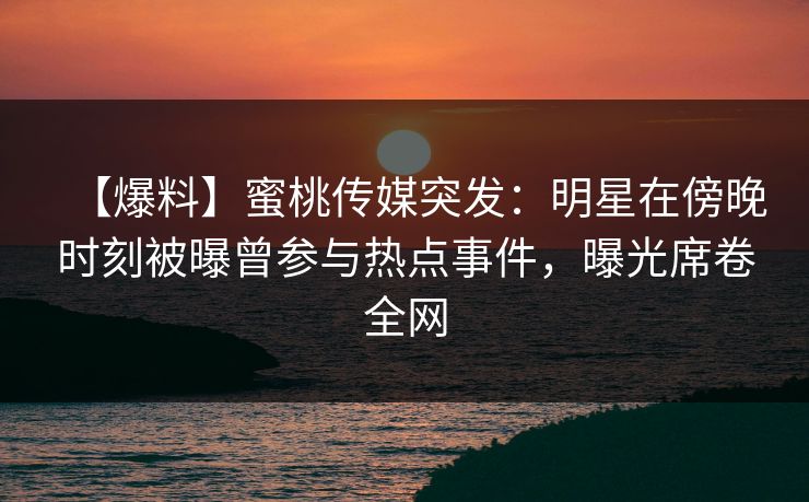 【爆料】蜜桃传媒突发：明星在傍晚时刻被曝曾参与热点事件，曝光席卷全网