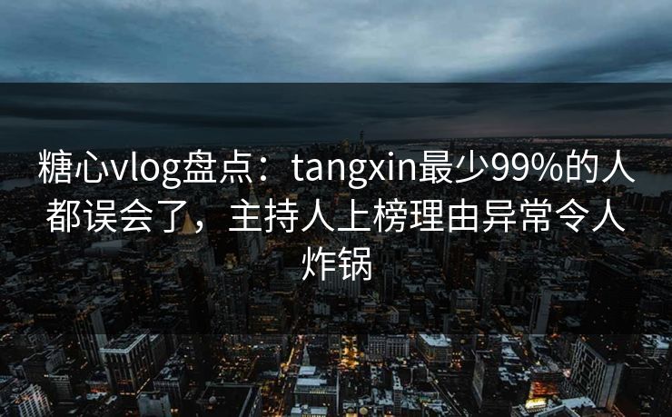 糖心vlog盘点：tangxin最少99%的人都误会了，主持人上榜理由异常令人炸锅