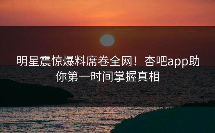 明星震惊爆料席卷全网！杏吧app助你第一时间掌握真相