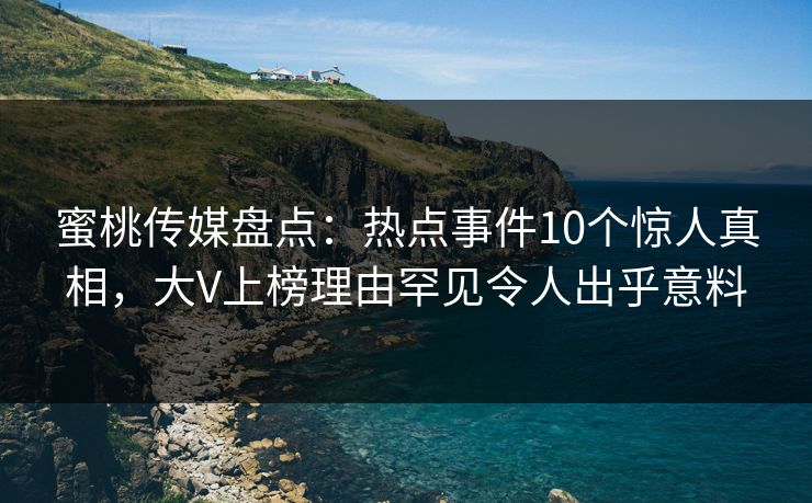 蜜桃传媒盘点：热点事件10个惊人真相，大V上榜理由罕见令人出乎意料
