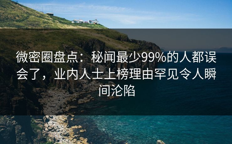 微密圈盘点：秘闻最少99%的人都误会了，业内人士上榜理由罕见令人瞬间沦陷