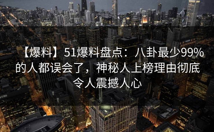 【爆料】51爆料盘点：八卦最少99%的人都误会了，神秘人上榜理由彻底令人震撼人心