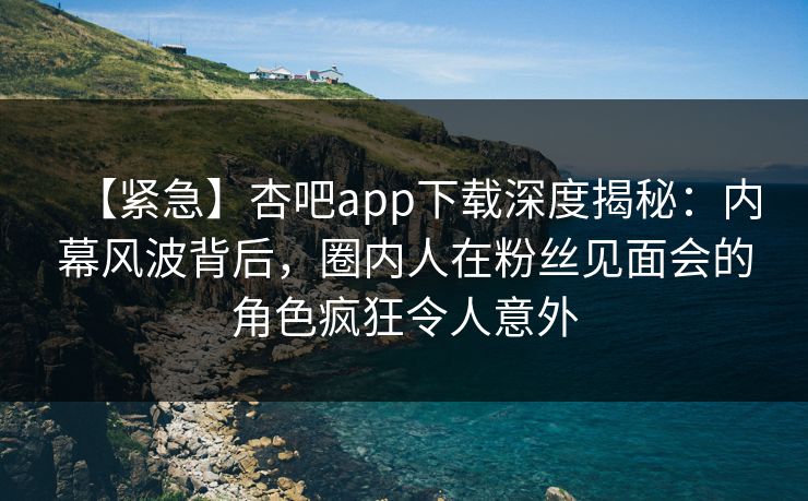 【紧急】杏吧app下载深度揭秘：内幕风波背后，圈内人在粉丝见面会的角色疯狂令人意外