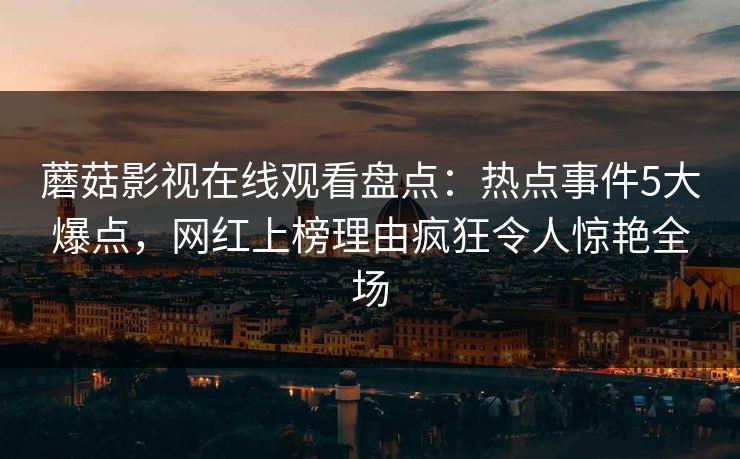 蘑菇影视在线观看盘点：热点事件5大爆点，网红上榜理由疯狂令人惊艳全场