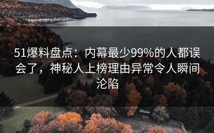 51爆料盘点：内幕最少99%的人都误会了，神秘人上榜理由异常令人瞬间沦陷
