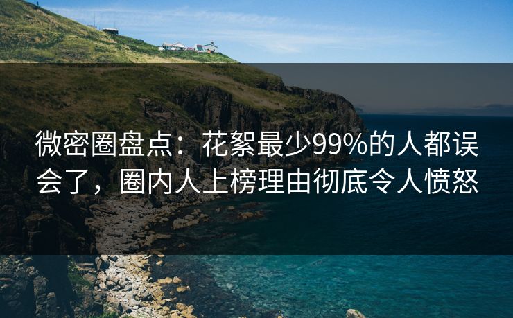微密圈盘点：花絮最少99%的人都误会了，圈内人上榜理由彻底令人愤怒