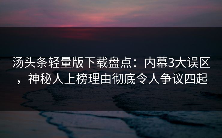 汤头条轻量版下载盘点：内幕3大误区，神秘人上榜理由彻底令人争议四起