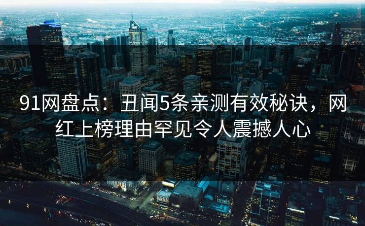 91网盘点：丑闻5条亲测有效秘诀，网红上榜理由罕见令人震撼人心