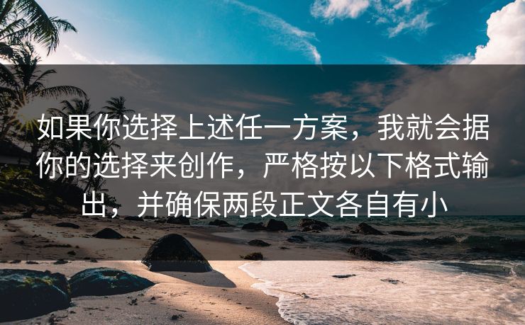如果你选择上述任一方案，我就会据你的选择来创作，严格按以下格式输出，并确保两段正文各自有小