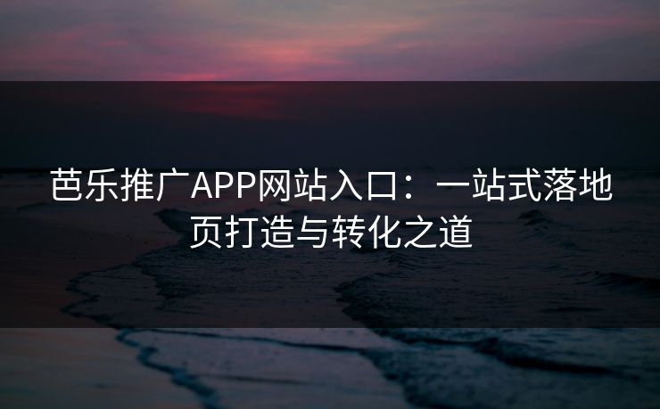 芭乐推广APP网站入口：一站式落地页打造与转化之道