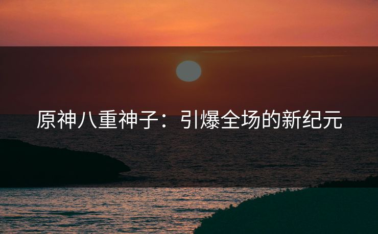 原神八重神子：引爆全场的新纪元