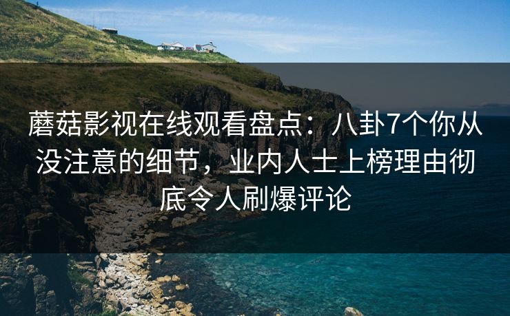 蘑菇影视在线观看盘点：八卦7个你从没注意的细节，业内人士上榜理由彻底令人刷爆评论