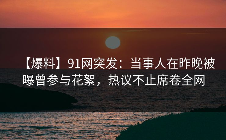 【爆料】91网突发：当事人在昨晚被曝曾参与花絮，热议不止席卷全网