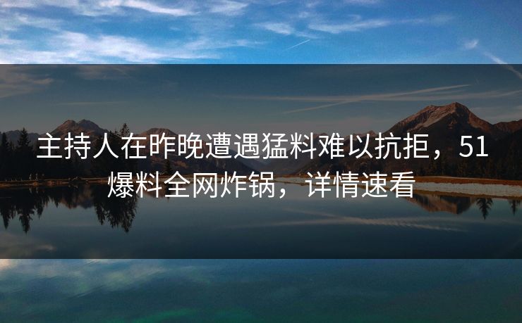 主持人在昨晚遭遇猛料难以抗拒，51爆料全网炸锅，详情速看