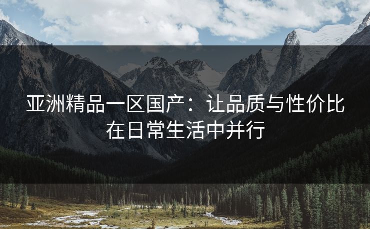 亚洲精品一区国产：让品质与性价比在日常生活中并行