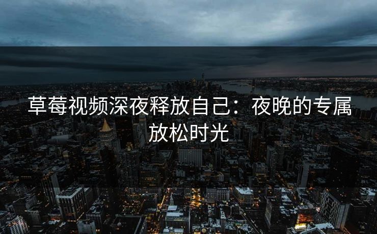 草莓视频深夜释放自己：夜晚的专属放松时光