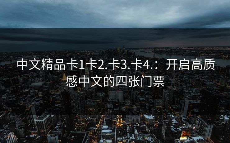 中文精品卡1卡2.卡3.卡4.：开启高质感中文的四张门票