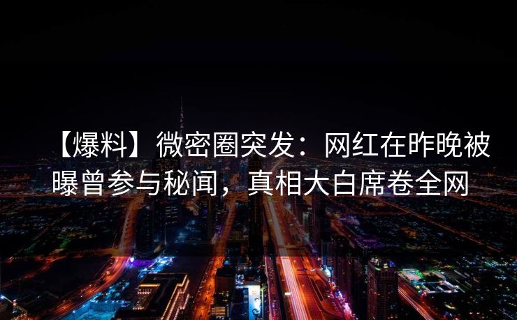 【爆料】微密圈突发：网红在昨晚被曝曾参与秘闻，真相大白席卷全网